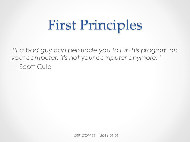 First  Principles	
“If a bad guy can persuade you to run his program on
your computer, it's not your computer anymore.”
— Scott Culp
DEF CON 22 | 2014.08.08

