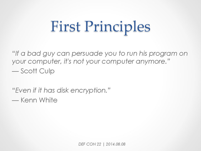 First  Principles	
“If a bad guy can persuade you to run his program on
your computer, it's not your computer anymore.”
— Scott Culp
“Even if it has disk encryption.”
— Kenn White
DEF CON 22 | 2014.08.08
