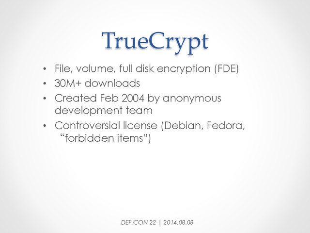 TrueCrypt	
•  File, volume, full disk encryption (FDE)
•  30M+ downloads
•  Created Feb 2004 by anonymous
development team
•  Controversial license (Debian, Fedora,
“forbidden items”)
DEF CON 22 | 2014.08.08
