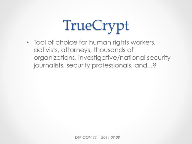 TrueCrypt	
•  Tool of choice for human rights workers,
activists, attorneys, thousands of
organizations, investigative/national security
journalists, security professionals, and...?
DEF CON 22 | 2014.08.08
