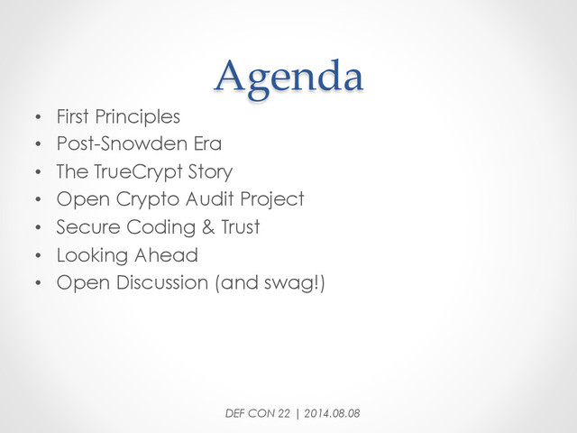 Agenda	
•  First Principles
•  Post-Snowden Era
•  The TrueCrypt Story
•  Open Crypto Audit Project
•  Secure Coding & Trust
•  Looking Ahead
•  Open Discussion (and swag!)
DEF CON 22 | 2014.08.08
