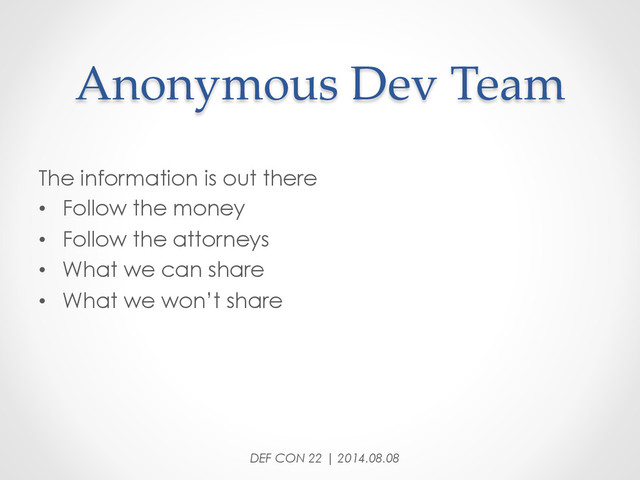 Anonymous  Dev  Team	
The information is out there
•  Follow the money
•  Follow the attorneys
•  What we can share
•  What we won’t share
DEF CON 22 | 2014.08.08
