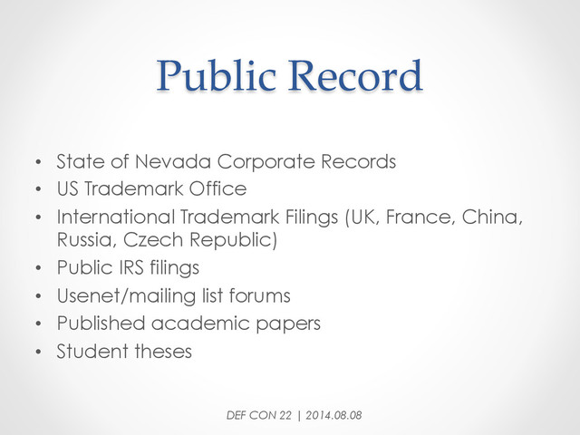 Public  Record	
•  State of Nevada Corporate Records
•  US Trademark Office
•  International Trademark Filings (UK, France, China,
Russia, Czech Republic)
•  Public IRS filings
•  Usenet/mailing list forums
•  Published academic papers
•  Student theses
DEF CON 22 | 2014.08.08
