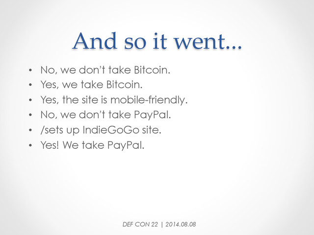 And  so  it  went...	
•  No, we don’t take Bitcoin.
•  Yes, we take Bitcoin.
•  Yes, the site is mobile-friendly.
•  No, we don’t take PayPal.
•  /sets up IndieGoGo site.
•  Yes! We take PayPal.
DEF CON 22 | 2014.08.08
