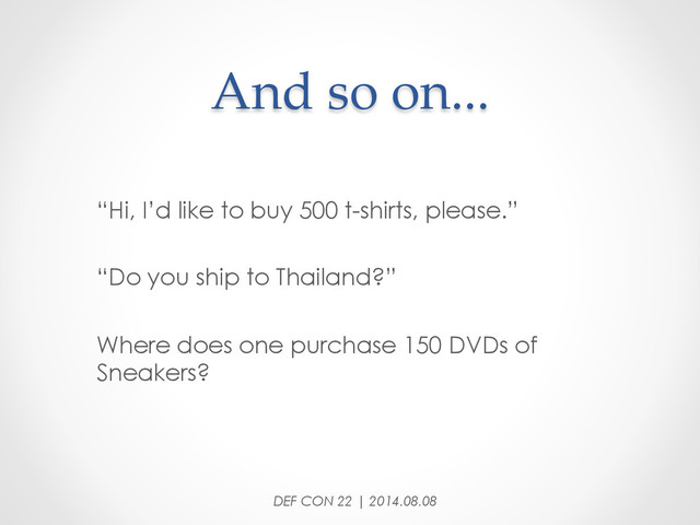 And  so  on...	
“Hi, I’d like to buy 500 t-shirts, please.”
“Do you ship to Thailand?”
Where does one purchase 150 DVDs of
Sneakers?
DEF CON 22 | 2014.08.08
