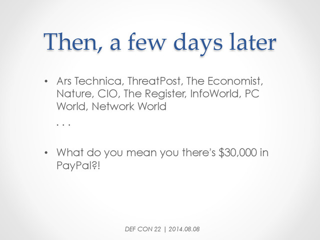 Then,  a  few  days  later	
•  Ars Technica, ThreatPost, The Economist,
Nature, CIO, The Register, InfoWorld, PC
World, Network World
. . .
•  What do you mean you there’s $30,000 in
PayPal?!
DEF CON 22 | 2014.08.08
