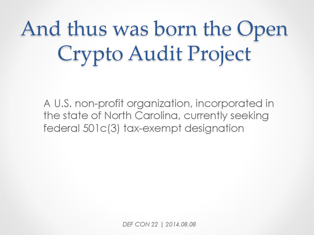 And  thus  was  born  the  Open  
Crypto  Audit  Project	
A U.S. non-profit organization, incorporated in
the state of North Carolina, currently seeking
federal 501c(3) tax-exempt designation
DEF CON 22 | 2014.08.08
