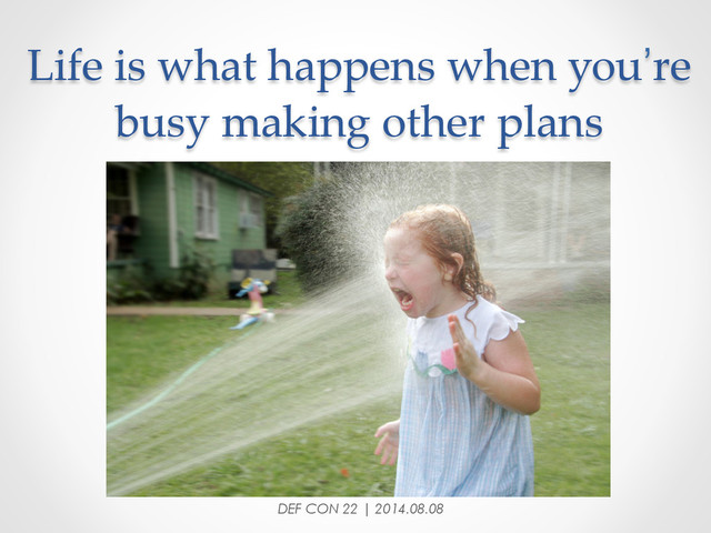 Life  is  what  happens  when  you’re  
busy  making  other  plans	
DEF CON 22 | 2014.08.08
