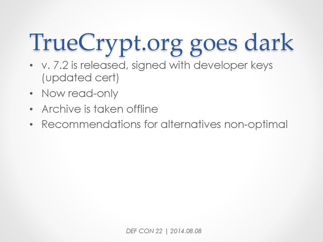 TrueCrypt.org  goes  dark	
•  v. 7.2 is released, signed with developer keys
(updated cert)
•  Now read-only
•  Archive is taken offline
•  Recommendations for alternatives non-optimal
DEF CON 22 | 2014.08.08

