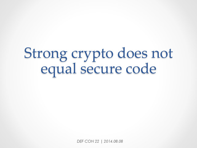 Strong  crypto  does  not  
equal  secure  code	
DEF CON 22 | 2014.08.08
