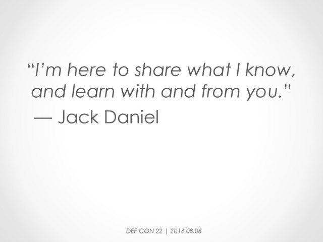 “I’m here to share what I know,
and learn with and from you.”
— Jack Daniel
DEF CON 22 | 2014.08.08
