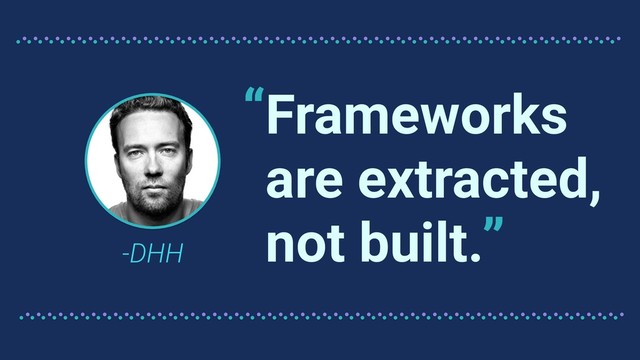 Frameworks
are extracted,
not built.
-DHH
“
”
