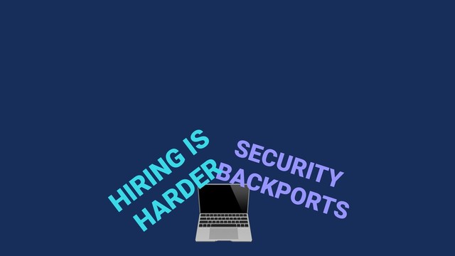 
SECURITY
BACKPORTS
HIRING
IS
HARDER
