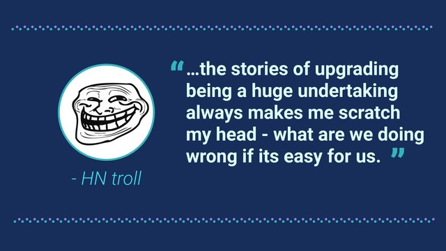 …the stories of upgrading
being a huge undertaking
always makes me scratch
my head - what are we doing
wrong if its easy for us.
- HN troll
“
”
