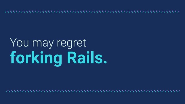 You may regret
forking Rails.
