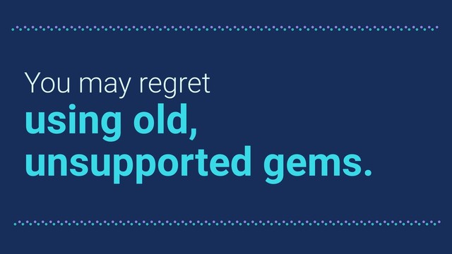 You may regret
using old,
unsupported gems.
