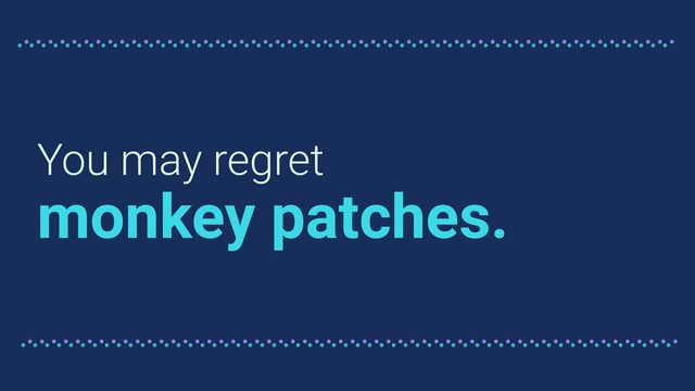 You may regret
monkey patches.
