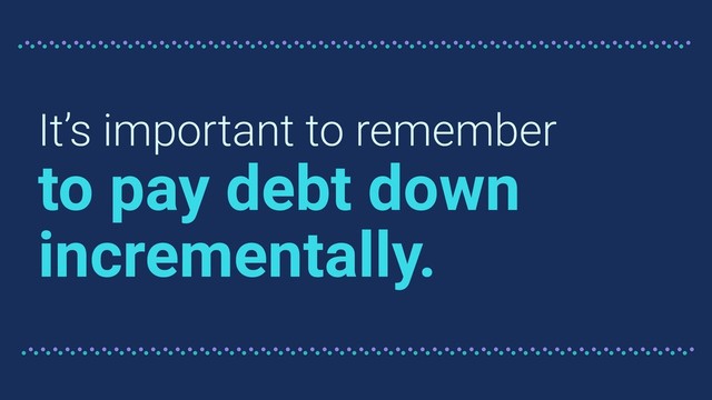 It’s important to remember
to pay debt down
incrementally.
