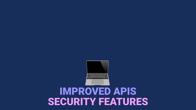 
IMPROVED APIS
SECURITY FEATURES
