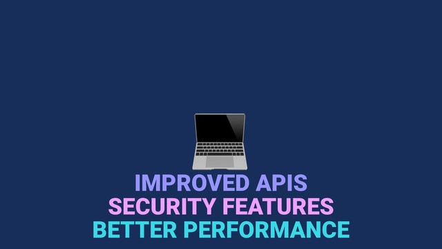 
IMPROVED APIS
BETTER PERFORMANCE
SECURITY FEATURES
