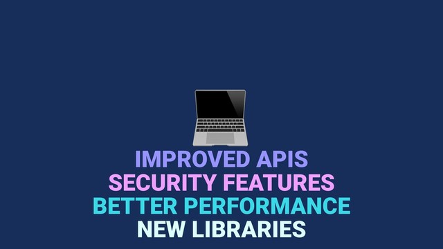 
IMPROVED APIS
BETTER PERFORMANCE
NEW LIBRARIES
SECURITY FEATURES
