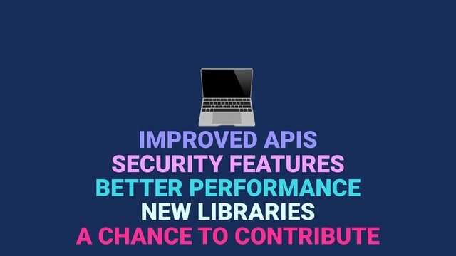 
IMPROVED APIS
BETTER PERFORMANCE
NEW LIBRARIES
SECURITY FEATURES
A CHANCE TO CONTRIBUTE
