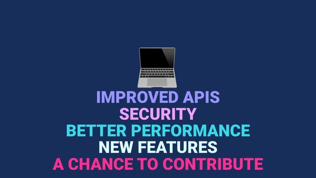 
IMPROVED APIS
BETTER PERFORMANCE
NEW FEATURES
SECURITY
A CHANCE TO CONTRIBUTE
