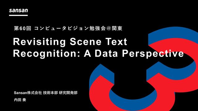 Revisiting Scene Text
Recognition: A Data Perspective
Sansan株式会社 技術本部 研究開発部
内⽥ 奏
第60回 コンピュータビジョン勉強会＠関東
