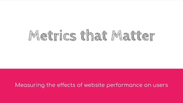 Metrics that Matter
Measuring the effects of website performance on users
