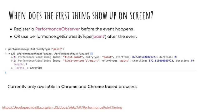 When does the ﬁrst thing show up on screen?
● Register a PerformanceObserver before the event happens
● OR use performance.getEntriesByType("paint") after the event
https://developer.mozilla.org/en-US/docs/Web/API/PerformancePaintTiming
Currently only available in Chrome and Chrome based browsers
