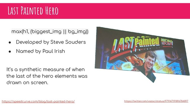 Last Painted Hero
max(h1, (biggest_img || bg_img))
● Developed by Steve Souders
● Named by Paul Irish
It’s a synthetic measure of when
the last of the hero elements was
drawn on screen.
https://twitter.com/vazac/status/979147191896784897
https://speedcurve.com/blog/last-painted-hero/
