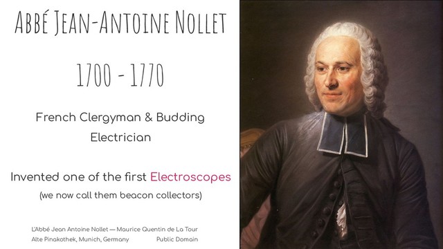 Abbé Jean-Antoine Nollet
1700 - 1770
French Clergyman & Budding
Electrician
Invented one of the ﬁrst Electroscopes
(we now call them beacon collectors)
L'Abbé Jean Antoine Nollet — Maurice Quentin de La Tour
Alte Pinakothek, Munich, Germany Public Domain
