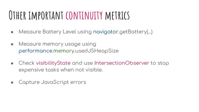Other important continuity metrics
● Measure Battery Level using navigator.getBattery(...)
● Measure memory usage using
performance.memory.usedJSHeapSize
● Check visibilityState and use IntersectionObserver to stop
expensive tasks when not visible.
● Capture JavaScript errors
