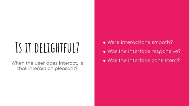 Is it delightful?
When the user does interact, is
that interaction pleasant?
● Were interactions smooth?
● Was the interface responsive?
● Was the interface consistent?
