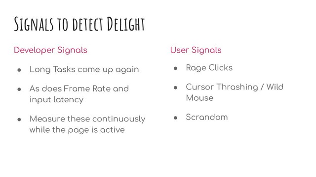 Signals to detect Delight
Developer Signals
● Long Tasks come up again
● As does Frame Rate and
input latency
● Measure these continuously
while the page is active
User Signals
● Rage Clicks
● Cursor Thrashing / Wild
Mouse
● Scrandom
