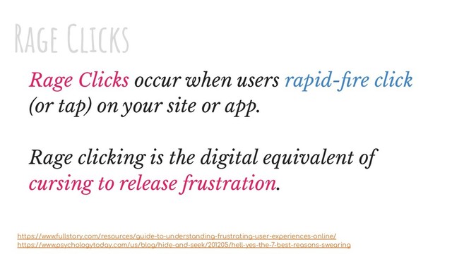 Rage Clicks occur when users rapid-ﬁre click
(or tap) on your site or app.
Rage clicking is the digital equivalent of
cursing to release frustration.
https://www.fullstory.com/resources/guide-to-understanding-frustrating-user-experiences-online/
https://www.psychologytoday.com/us/blog/hide-and-seek/201205/hell-yes-the-7-best-reasons-swearing
Rage Clicks
