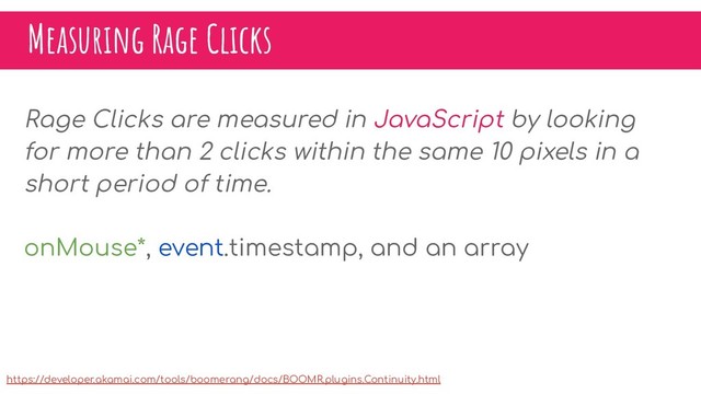 Measuring Rage Clicks
Rage Clicks are measured in JavaScript by looking
for more than 2 clicks within the same 10 pixels in a
short period of time.
onMouse*, event.timestamp, and an array
https://developer.akamai.com/tools/boomerang/docs/BOOMR.plugins.Continuity.html
