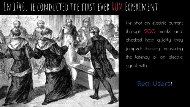 In 1746, he conducted the ﬁrst ever RUM Experiment
He shot an electric current
through 200 monks, and
checked how quickly they
jumped; thereby measuring
the latency of an electric
signal with…
Real Users!
