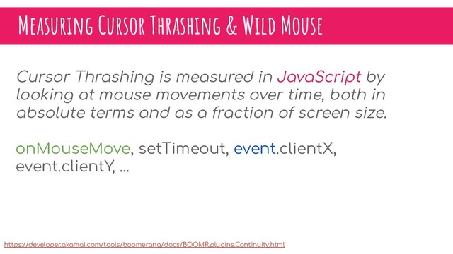 Measuring Cursor Thrashing & Wild Mouse
Cursor Thrashing is measured in JavaScript by
looking at mouse movements over time, both in
absolute terms and as a fraction of screen size.
onMouseMove, setTimeout, event.clientX,
event.clientY, ...
https://developer.akamai.com/tools/boomerang/docs/BOOMR.plugins.Continuity.html
