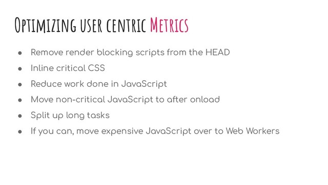 Optimizing user centric Metrics
● Remove render blocking scripts from the HEAD
● Inline critical CSS
● Reduce work done in JavaScript
● Move non-critical JavaScript to after onload
● Split up long tasks
● If you can, move expensive JavaScript over to Web Workers

