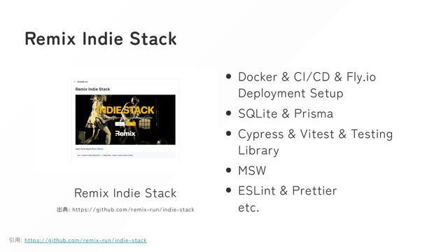 Remix Indie Stack
Remix Indie Stack
出典: https://github.com/remix-run/indie-stack
Docker & CI/CD & Fly.io
Deployment Setup
SQLite & Prisma
Cypress & Vitest & Testing
Library
MSW
ESLint & Prettier
etc.
引用: https://github.com/remix-run/indie-stack
