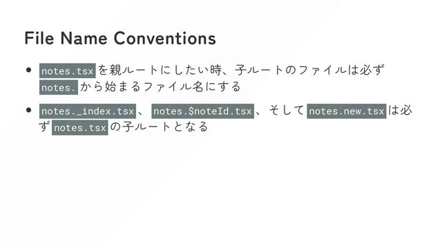 File Name Conventions
notes.tsx を親ルートにしたい時、子ルートのファイルは必ず
notes. から始まるファイル名にする
notes._index.tsx 、 notes.$noteId.tsx 、そして notes.new.tsx は必
ず notes.tsx の子ルートとなる
