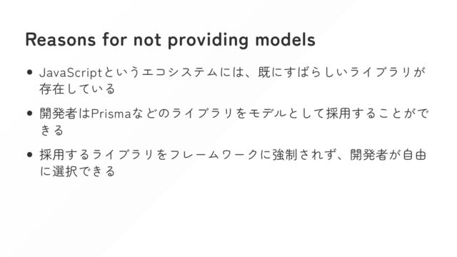 Reasons for not providing models
JavaScriptというエコシステムには、既にすばらしいライブラリが
存在している
開発者はPrismaなどのライブラリをモデルとして採用することがで
きる
採用するライブラリをフレームワークに強制されず、開発者が自由
に選択できる
