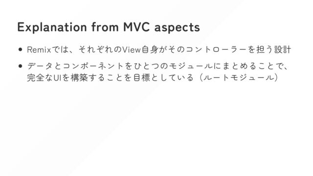 Explanation from MVC aspects
Remixでは、それぞれのView自身がそのコントローラーを担う設計
データとコンポーネントをひとつのモジュールにまとめることで、
完全なUIを構築することを目標としている（ルートモジュール）
