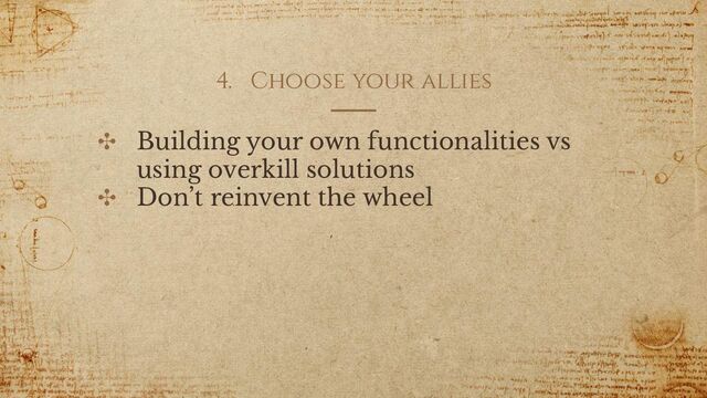4. Choose your allies
✣ Building your own functionalities vs
using overkill solutions
✣ Don’t reinvent the wheel

