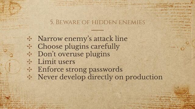 5. Beware of hidden enemies
✣ Narrow enemy’s attack line
✣ Choose plugins carefully
✣ Don’t overuse plugins
✣ Limit users
✣ Enforce strong passwords
✣ Never develop directly on production
