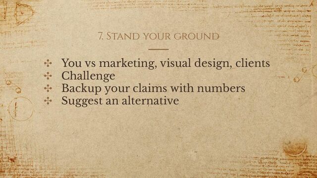 7. Stand your ground
✣ You vs marketing, visual design, clients
✣ Challenge
✣ Backup your claims with numbers
✣ Suggest an alternative
