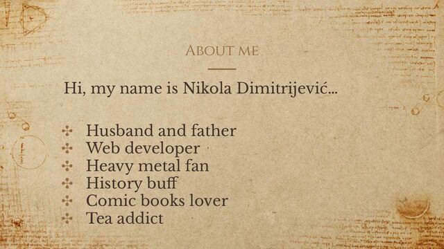 About me
Hi, my name is Nikola Dimitrijević…
✣ Husband and father
✣ Web developer
✣ Heavy metal fan
✣ History buﬀ
✣ Comic books lover
✣ Tea addict
