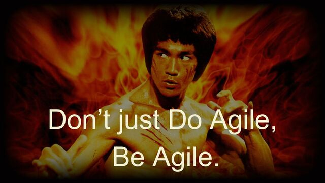 Don’t just Do Agile,
Be Agile.
