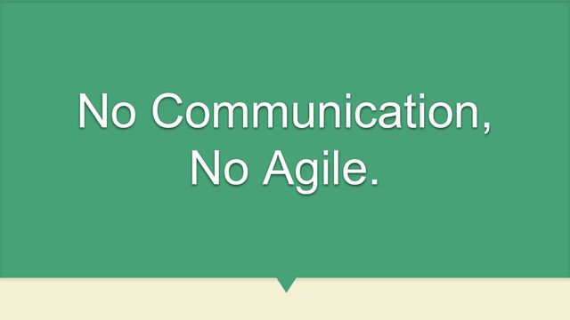 No Communication,
No Agile.
